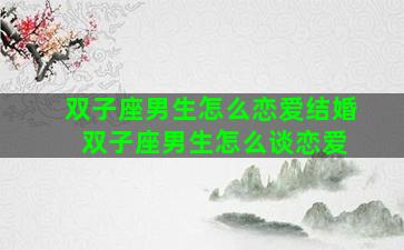 双子座男生怎么恋爱结婚 双子座男生怎么谈恋爱